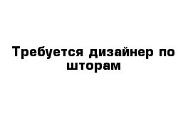 Требуется дизайнер по шторам